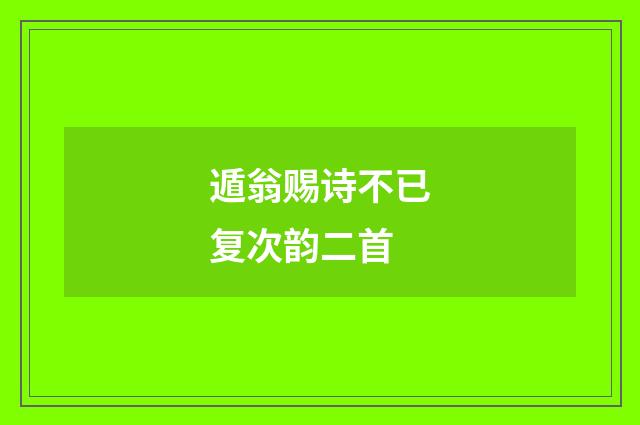 遁翁赐诗不已复次韵二首