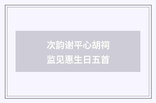 次韵谢平心胡祠监见惠生日五首