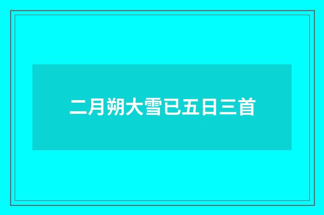 二月朔大雪已五日三首