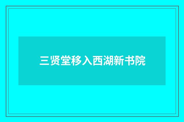 三贤堂移入西湖新书院