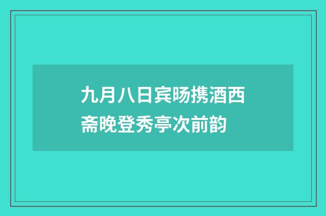 九月八日宾旸携酒西斋晚登秀亭次前韵