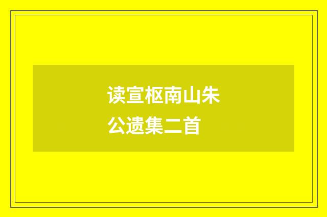 读宣枢南山朱公遗集二首