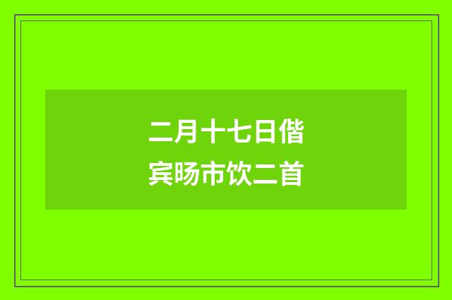 二月十七日偕宾旸市饮二首
