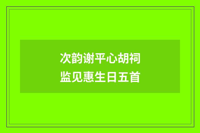 次韵谢平心胡祠监见惠生日五首