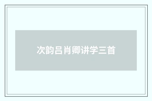 次韵吕肖卿讲学三首