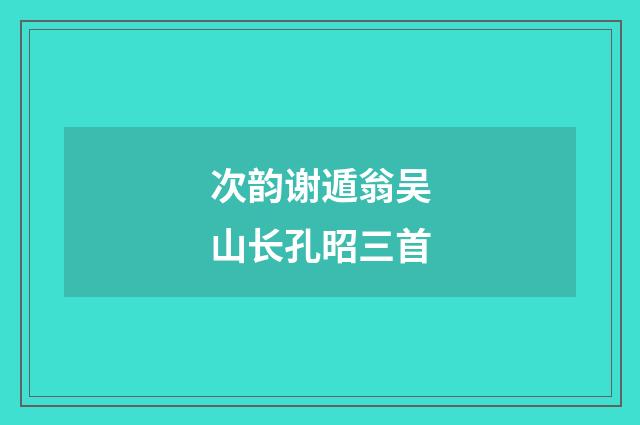 次韵谢遁翁吴山长孔昭三首