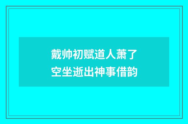 戴帅初赋道人萧了空坐逝出神事借韵