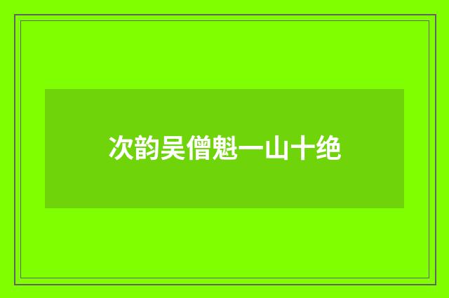 次韵吴僧魁一山十绝