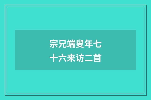 宗兄端叟年七十六来访二首