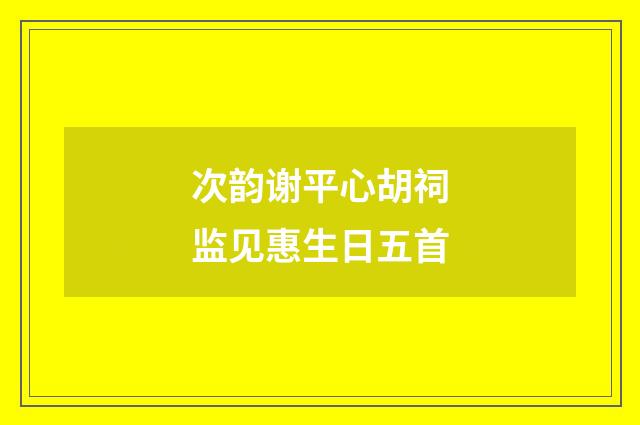 次韵谢平心胡祠监见惠生日五首