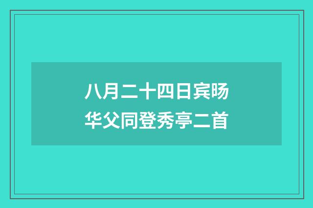 八月二十四日宾旸华父同登秀亭二首