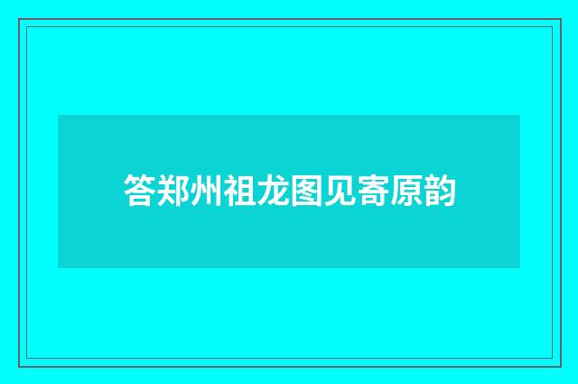 答郑州祖龙图见寄原韵