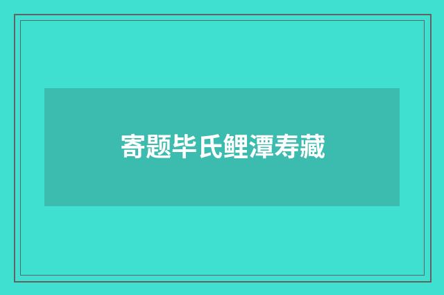 寄题毕氏鲤潭寿藏