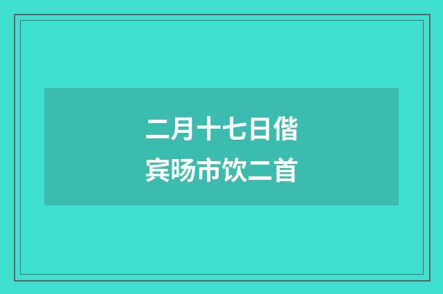 二月十七日偕宾旸市饮二首