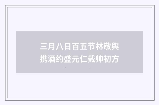 三月八日百五节林敬舆携酒约盛元仁戴帅初方