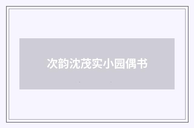 次韵沈茂实小园偶书
