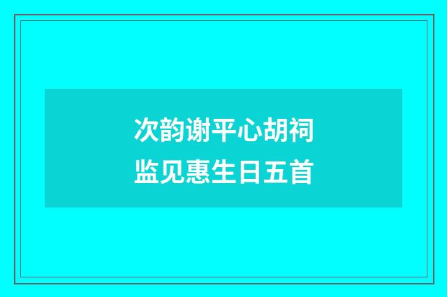 次韵谢平心胡祠监见惠生日五首