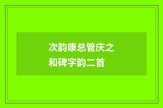次韵康总管庆之和碑字韵二首