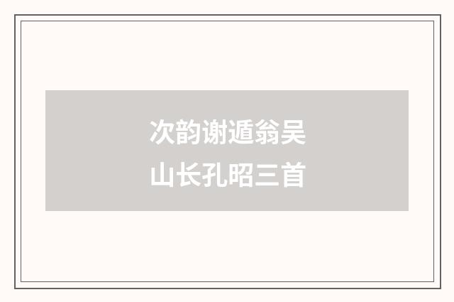 次韵谢遁翁吴山长孔昭三首