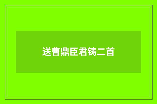 送曹鼎臣君铸二首