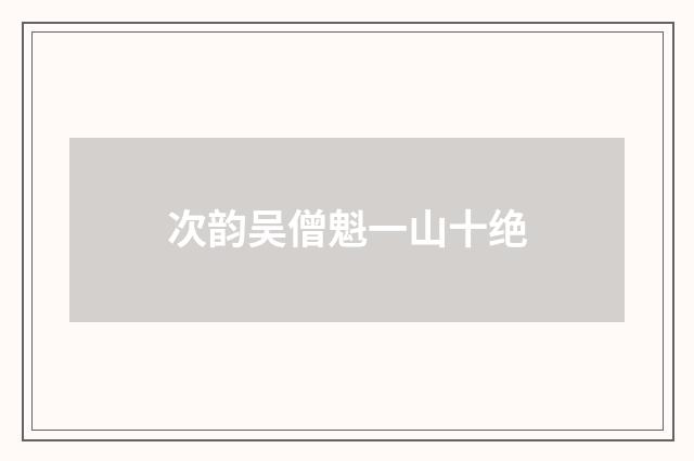 次韵吴僧魁一山十绝