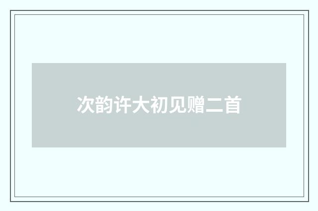 次韵许大初见赠二首