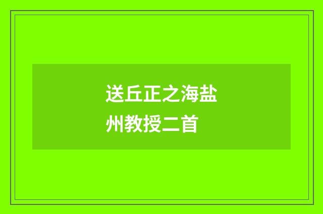 送丘正之海盐州教授二首