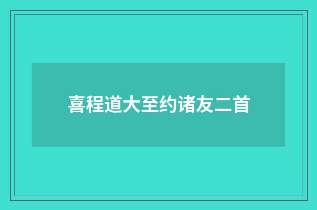 喜程道大至约诸友二首