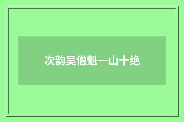 次韵吴僧魁一山十绝