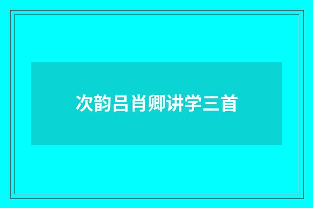 次韵吕肖卿讲学三首