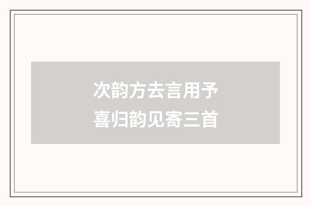 次韵方去言用予喜归韵见寄三首