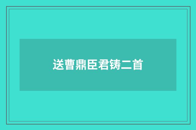 送曹鼎臣君铸二首