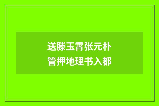 送滕玉霄张元朴管押地理书入都
