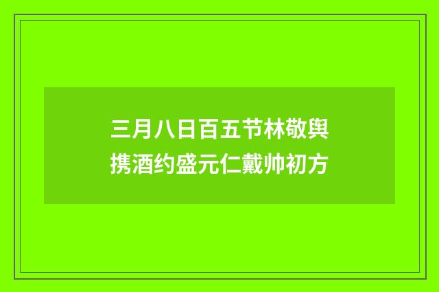 三月八日百五节林敬舆携酒约盛元仁戴帅初方