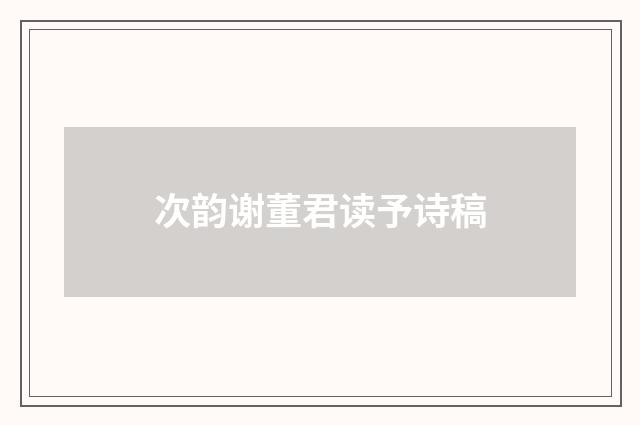 次韵谢董君读予诗稿