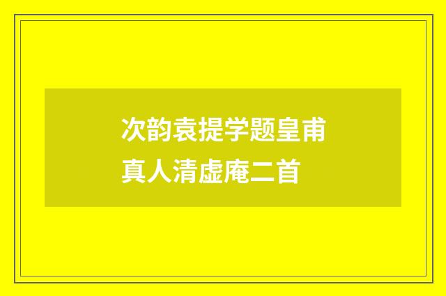 次韵袁提学题皇甫真人清虚庵二首