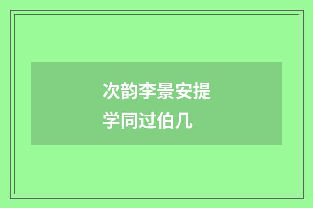 次韵李景安提学同过伯几
