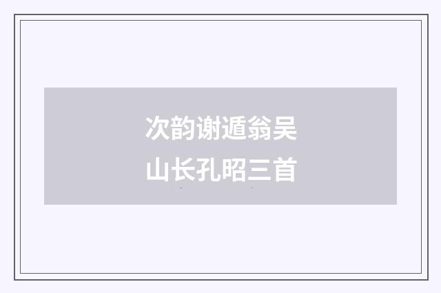 次韵谢遁翁吴山长孔昭三首