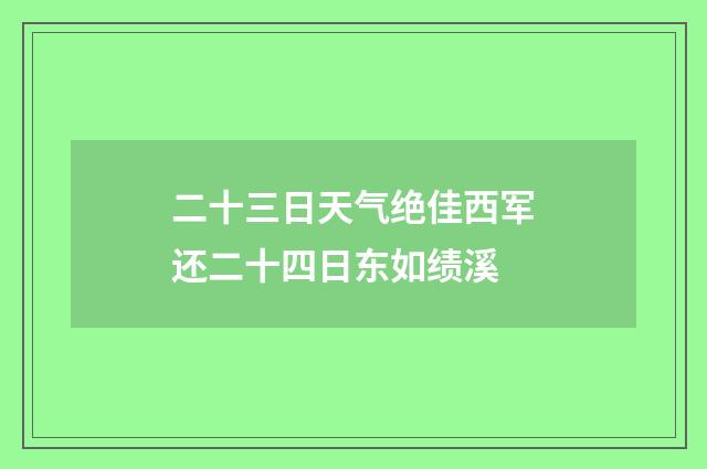 二十三日天气绝佳西军还二十四日东如绩溪
