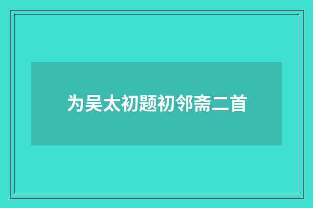 为吴太初题初邻斋二首