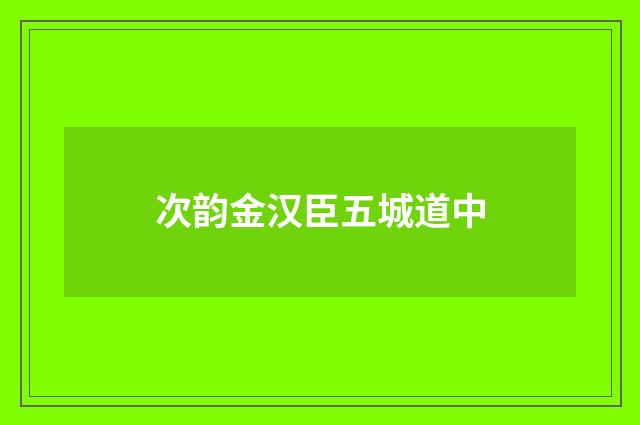 次韵金汉臣五城道中