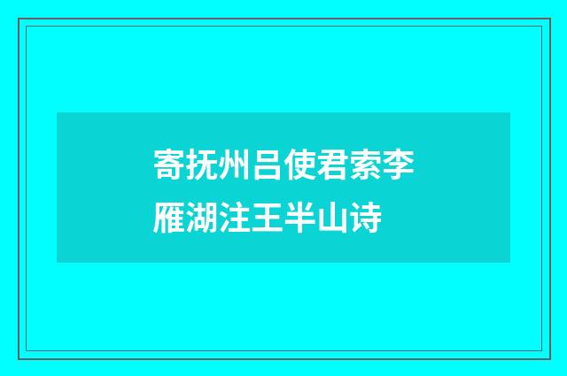 寄抚州吕使君索李雁湖注王半山诗