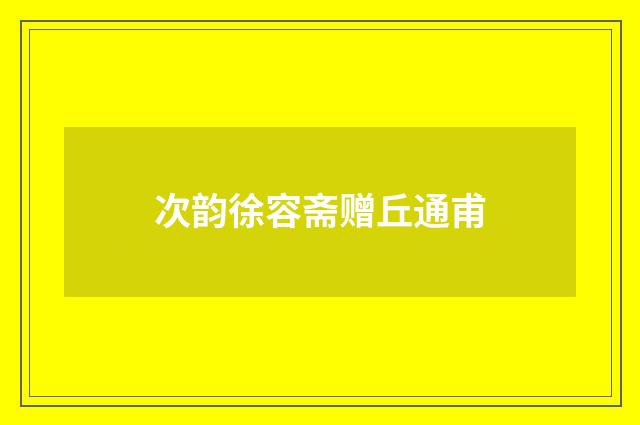 次韵徐容斋赠丘通甫