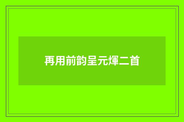 再用前韵呈元煇二首