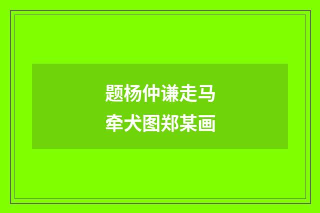 题杨仲谦走马牵犬图郑某画