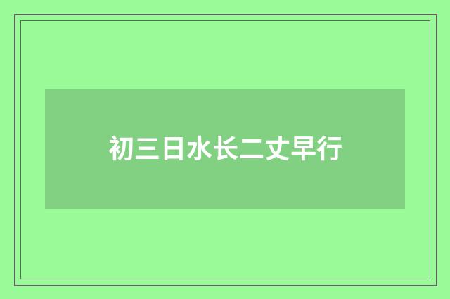 初三日水长二丈早行