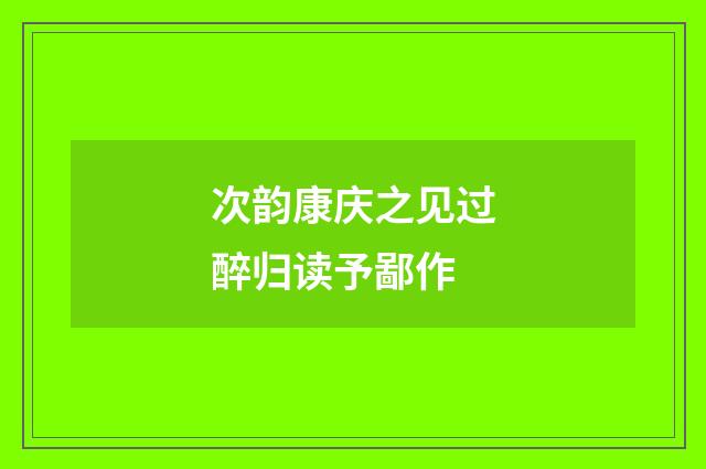 次韵康庆之见过醉归读予鄙作