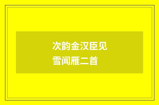 次韵金汉臣见雪闻雁二首