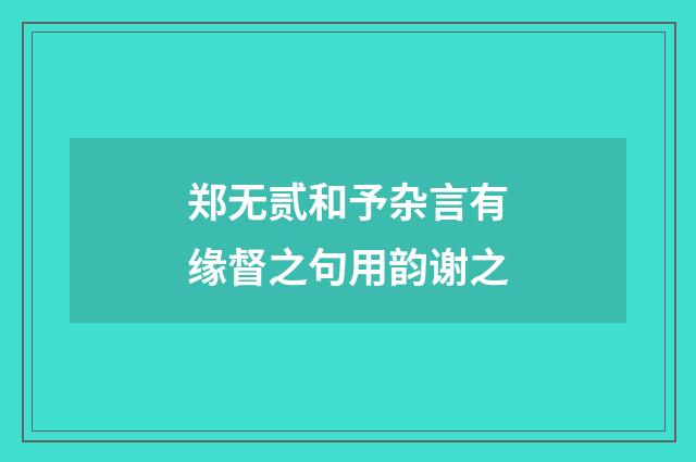 郑无贰和予杂言有缘督之句用韵谢之