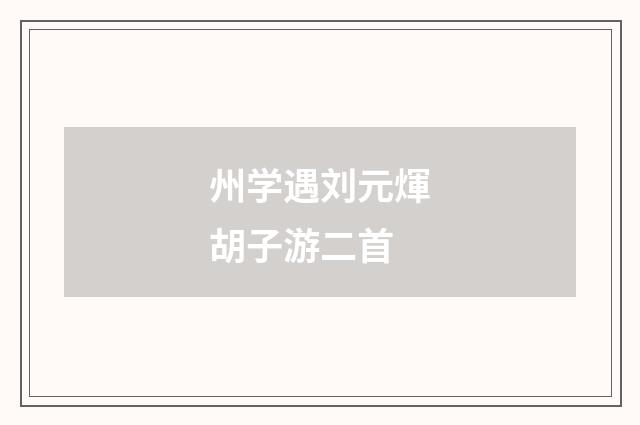 州学遇刘元煇胡子游二首